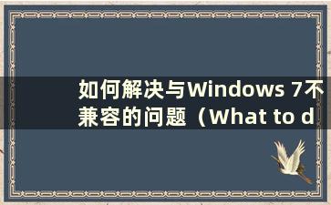 如何解决与Windows 7不兼容的问题（What to do with applications that are not unavailable to Windows 7）